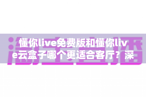 懂你live免费版和懂你live云盒子哪个更适合客厅?深度对比助你打造理想客厅影音中心 懂你live免费版和懂你live云盒子哪个更适合客厅?深度对比助你打造理想客厅影音中心
