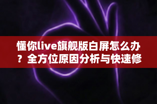 懂你live旗舰版白屏怎么办？全方位原因分析与快速修复指南