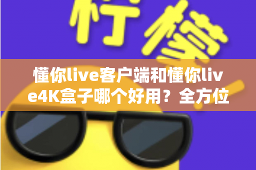 懂你live客户端和懂你live4K盒子哪个好用?全方位深度对比评测,看完再买不踩坑 懂你live客户端和懂你live4K盒子哪个好用?全方位深度对比评测,看完再买不踩坑