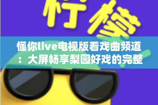 懂你live电视版看戏曲频道：大屏畅享梨园好戏的完整指南