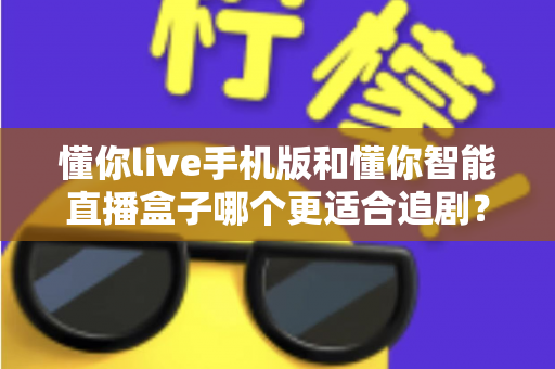 懂你live手机版和懂你智能直播盒子哪个更适合追剧？追剧党必看的深度实测对比指南