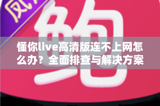 懂你live高清版连不上网怎么办？全面排查与解决方案实用指南