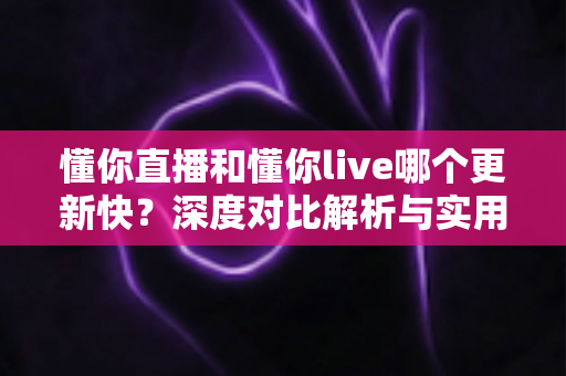 懂你直播和懂你live哪个更新快?深度对比解析与实用选择指南 懂你直播和懂你live哪个更新快?深度对比解析与实用选择指南