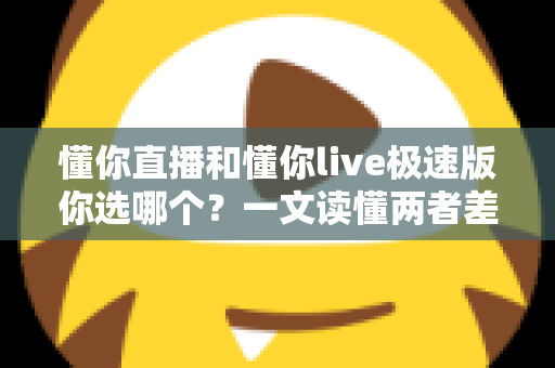 懂你直播和懂你live极速版你选哪个?一文读懂两者差异与最佳选择 懂你直播和懂你live极速版你选哪个?一文读懂两者差异与最佳选择