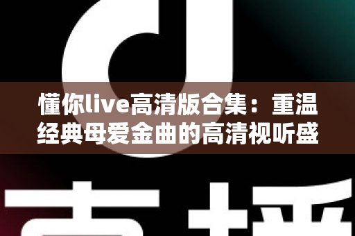 懂你live高清版合集:重温经典母爱金曲的高清视听盛宴 懂你live高清版合集:重温经典母爱金曲的高清视听盛宴