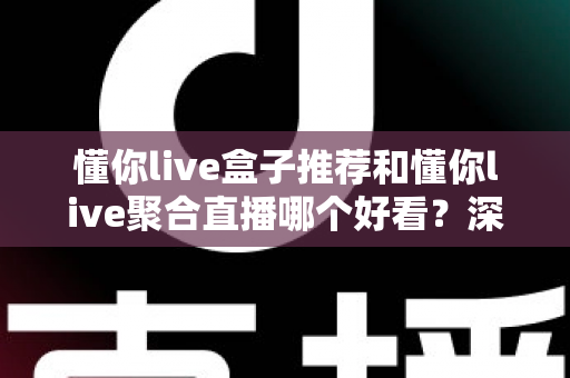 懂你live盒子推荐和懂你live聚合直播哪个好看?深度对比帮你选出最适合的观影方案 懂你live盒子推荐和懂你live聚合直播哪个好看?深度对比帮你选出最适合的观影方案