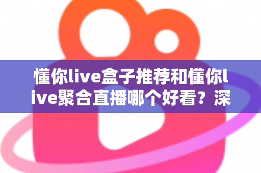 懂你live盒子推荐和懂你live聚合直播哪个好看？深度对比帮你选出最适合的观影方案