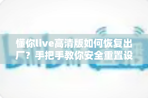 懂你live高清版如何恢复出厂？手把手教你安全重置设备、告别卡顿卡死的完整实用指南