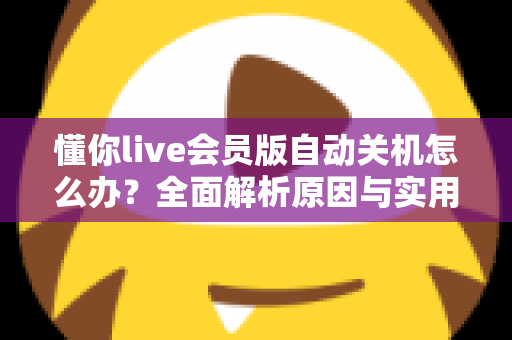 懂你live会员版自动关机怎么办？全面解析原因与实用解决方法，助你畅享不间断直播体验