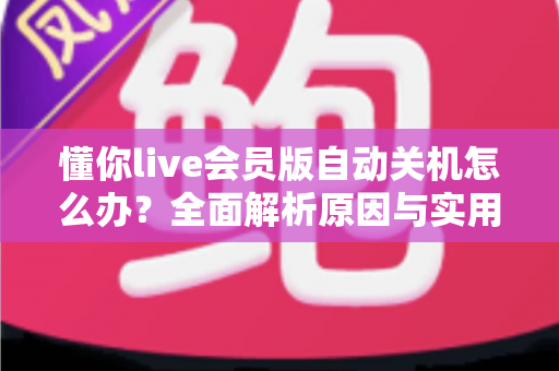 懂你live会员版自动关机怎么办？全面解析原因与实用解决方法，助你畅享不间断直播体验