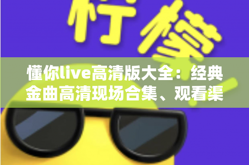 懂你live高清版大全:经典金曲高清现场合集、观看渠道与体验优化全攻略 懂你live高清版大全:经典金曲高清现场合集、观看渠道与体验优化全攻略