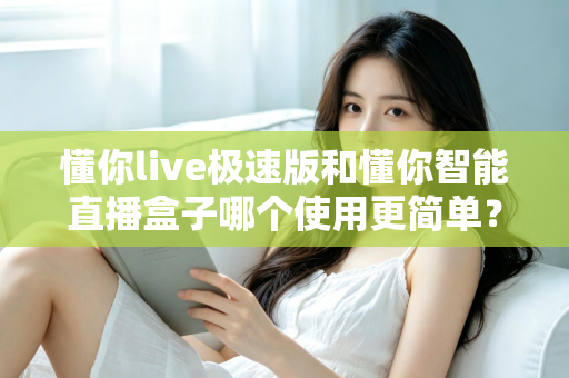 懂你live极速版和懂你智能直播盒子哪个使用更简单?新手零基础上手全维度对比评测指南 懂你live极速版和懂你智能直播盒子哪个使用更简单?新手零基础上手全维度对比评测指南