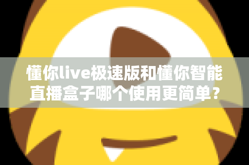 懂你live极速版和懂你智能直播盒子哪个使用更简单？新手零基础上手全维度对比评测指南