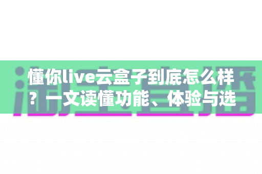 懂你live云盒子到底怎么样？一文读懂功能、体验与选购建议
