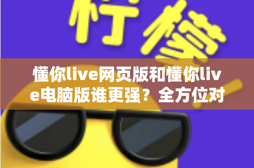 懂你live网页版和懂你live电脑版谁更强？全方位对比帮你选出最适合的观看方式