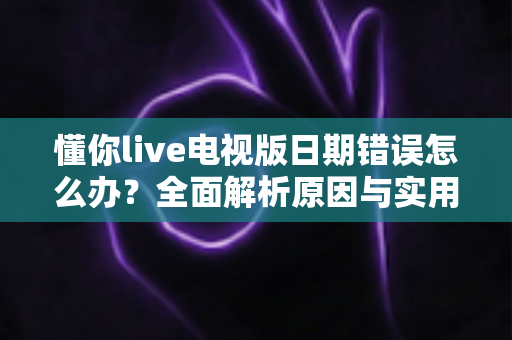 懂你live电视版日期错误怎么办?全面解析原因与实用解决方案指南 懂你live电视版日期错误怎么办?全面解析原因与实用解决方案指南