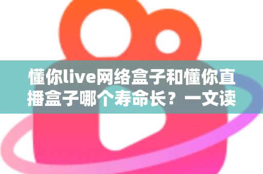 懂你live网络盒子和懂你直播盒子哪个寿命长？一文读懂两款盒子的耐用性差异与选购指南