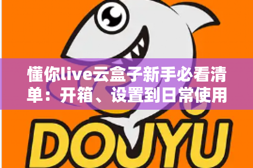 懂你live云盒子新手必看清单:开箱、设置到日常使用的全流程指南 懂你live云盒子新手必看清单:开箱、设置到日常使用的全流程指南