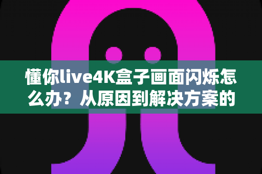 懂你live4K盒子画面闪烁怎么办？从原因到解决方案的完整排查手册