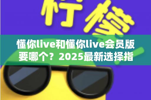 懂你live和懂你live会员版要哪个？2025最新选择指南帮你轻松做决定