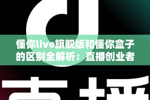 懂你live旗舰版和懂你盒子的区别全解析:直播创业者必看的功能对比与选购指南 懂你live旗舰版和懂你盒子的区别全解析:直播创业者必看的功能对比与选购指南