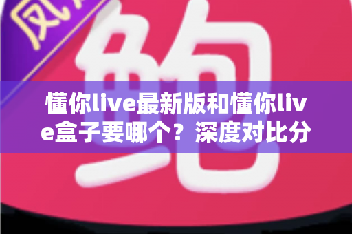 懂你live最新版和懂你live盒子要哪个?深度对比分析帮你选对工具,看直播更省心 懂你live最新版和懂你live盒子要哪个?深度对比分析帮你选对工具,看直播更省心