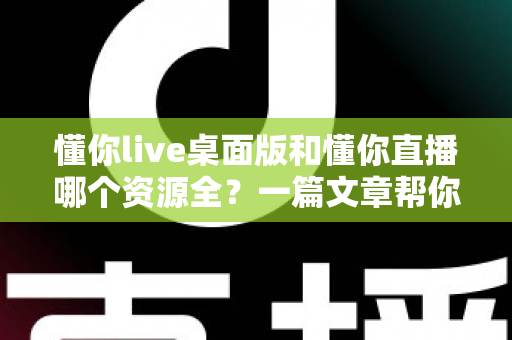 懂你live桌面版和懂你直播哪个资源全？一篇文章帮你彻底搞清楚