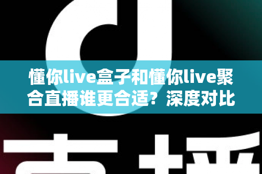 懂你live盒子和懂你live聚合直播谁更合适？深度对比评测帮你选出最佳直播工具