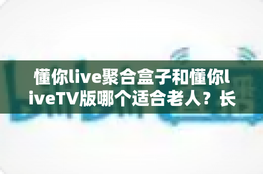 懂你live聚合盒子和懂你liveTV版哪个适合老人？长辈观影最佳选择全解析