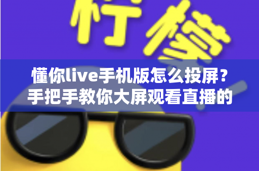 懂你live手机版怎么投屏?手把手教你大屏观看直播的完整教程与问题解决方案 懂你live手机版怎么投屏?手把手教你大屏观看直播的完整教程与问题解决方案