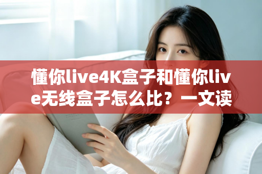 懂你live4K盒子和懂你live无线盒子怎么比?一文读懂两大热门电视盒子的区别与选购攻略 懂你live4K盒子和懂你live无线盒子怎么比?一文读懂两大热门电视盒子的区别与选购攻略