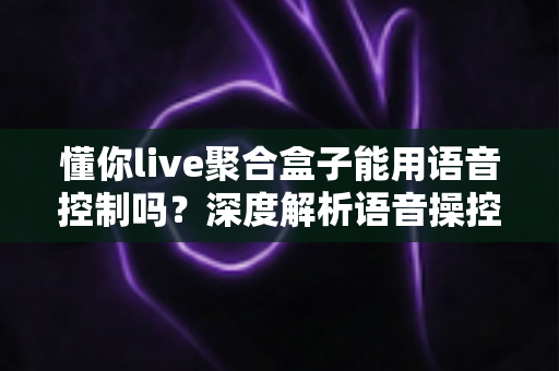 懂你live聚合盒子能用语音控制吗?深度解析语音操控功能与实用指南 懂你live聚合盒子能用语音控制吗?深度解析语音操控功能与实用指南