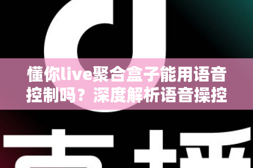 懂你live聚合盒子能用语音控制吗？深度解析语音操控功能与实用指南