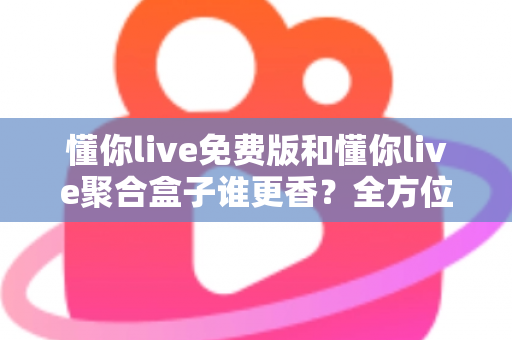 懂你live免费版和懂你live聚合盒子谁更香?全方位深度对比评测帮你选对版本 懂你live免费版和懂你live聚合盒子谁更香?全方位深度对比评测帮你选对版本