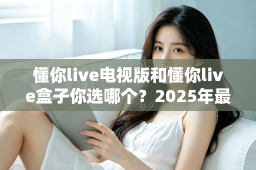 懂你live电视版和懂你live盒子你选哪个？2025年最全选购指南帮你轻松决策