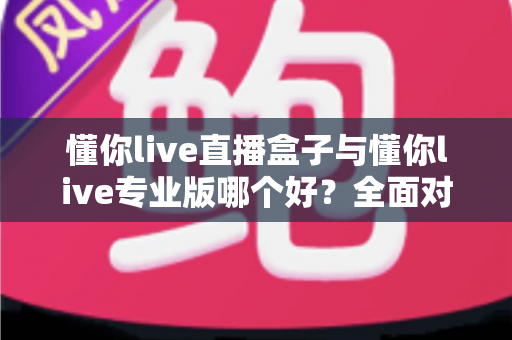 懂你live直播盒子与懂你live专业版哪个好?全面对比帮你选出最适合的直播利器 懂你live直播盒子与懂你live专业版哪个好?全面对比帮你选出最适合的直播利器