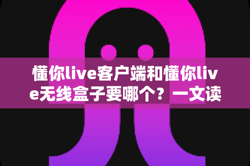 懂你live客户端和懂你live无线盒子要哪个?一文读懂两种直播方案的优劣与选购建议 懂你live客户端和懂你live无线盒子要哪个?一文读懂两种直播方案的优劣与选购建议
