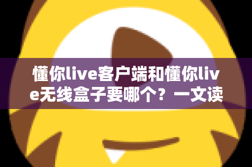 懂你live客户端和懂你live无线盒子要哪个?一文读懂两种直播方案的优劣与选购建议 懂你live客户端和懂你live无线盒子要哪个?一文读懂两种直播方案的优劣与选购建议