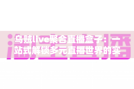 乌贼live聚合直播盒子:一站式解锁多元直播世界的实用指南 乌贼live聚合直播盒子:一站式解锁多元直播世界的实用指南