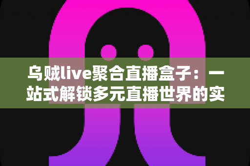 乌贼live聚合直播盒子：一站式解锁多元直播世界的实用指南