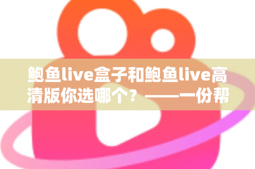 鲍鱼live盒子和鲍鱼live高清版你选哪个？——一份帮你快速做决定的全面对比指南