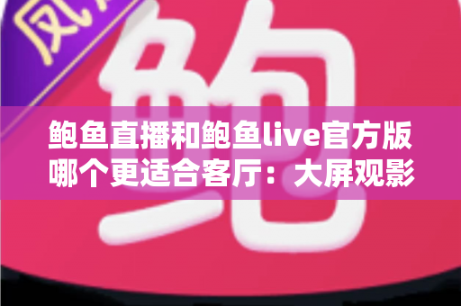 鲍鱼直播和鲍鱼live官方版哪个更适合客厅:大屏观影与家庭共享场景深度评测指南 鲍鱼直播和鲍鱼live官方版哪个更适合客厅:大屏观影与家庭共享场景深度评测指南