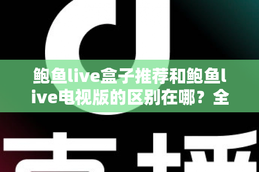 鲍鱼live盒子推荐和鲍鱼live电视版的区别在哪?全面解析两大版本的差异与选择指南 鲍鱼live盒子推荐和鲍鱼live电视版的区别在哪?全面解析两大版本的差异与选择指南