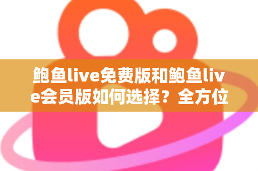 鲍鱼live免费版和鲍鱼live会员版如何选择？全方位对比分析助你做出最明智的决策