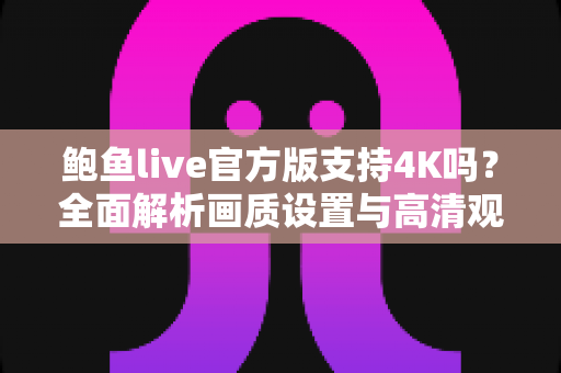 鲍鱼live官方版支持4K吗？全面解析画质设置与高清观看体验全攻略