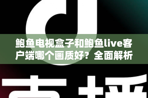 鲍鱼电视盒子和鲍鱼live客户端哪个画质好?全面解析两者画质差异与实用选择指南 鲍鱼电视盒子和鲍鱼live客户端哪个画质好?全面解析两者画质差异与实用选择指南