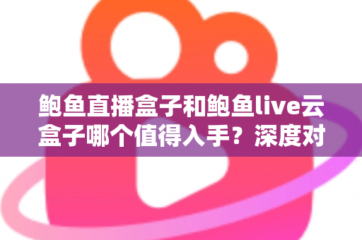 鲍鱼直播盒子和鲍鱼live云盒子哪个值得入手?深度对比评测帮你选对电视盒子 鲍鱼直播盒子和鲍鱼live云盒子哪个值得入手?深度对比评测帮你选对电视盒子