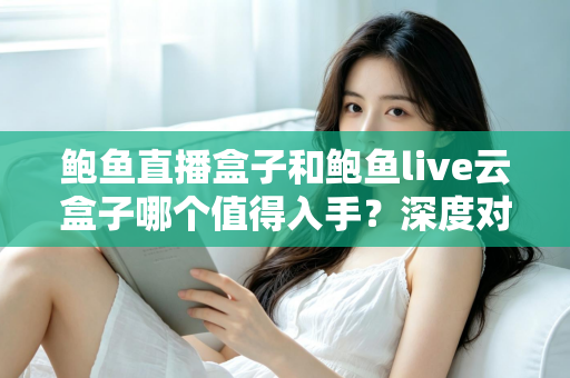 鲍鱼直播盒子和鲍鱼live云盒子哪个值得入手?深度对比评测帮你选对电视盒子 鲍鱼直播盒子和鲍鱼live云盒子哪个值得入手?深度对比评测帮你选对电视盒子