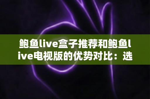 鲍鱼live盒子推荐和鲍鱼live电视版的优势对比:选对版本让家庭观影体验全面升级 鲍鱼live盒子推荐和鲍鱼live电视版的优势对比:选对版本让家庭观影体验全面升级