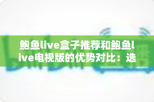 鲍鱼live盒子推荐和鲍鱼live电视版的优势对比：选对版本让家庭观影体验全面升级